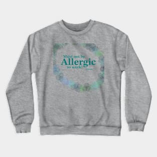 Must not be allergic to work Crewneck Sweatshirt